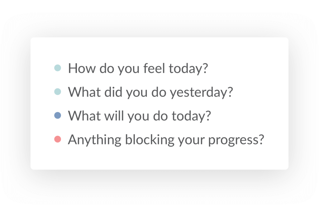 How do you feel today? What did you do yesterday? What will you do today? Anything blocking your progress?